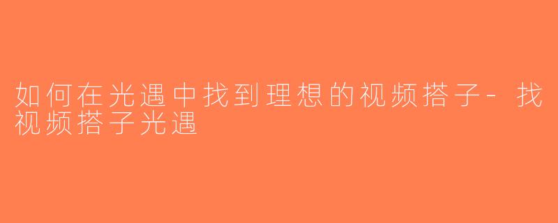 如何在光遇中找到理想的视频搭子-找视频搭子光遇