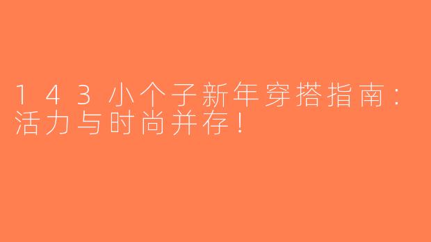 143小个子新年穿搭指南：活力与时尚并存！