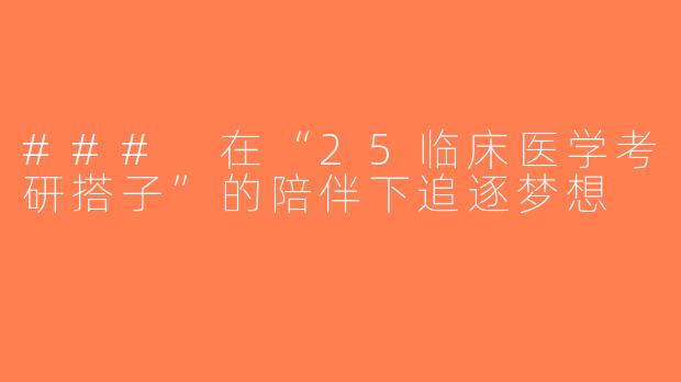 ### 在“25临床医学考研搭子”的陪伴下追逐梦想