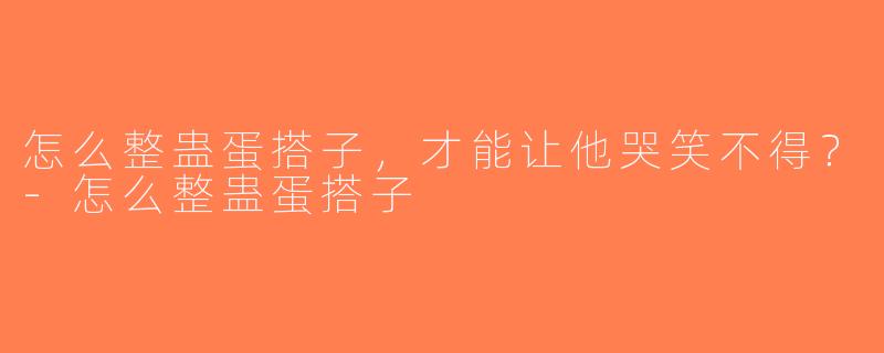 怎么整蛊蛋搭子，才能让他哭笑不得？-怎么整蛊蛋搭子