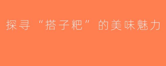 探寻“搭子粑”的美味魅力