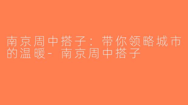 南京周中搭子：带你领略城市的温暖-南京周中搭子