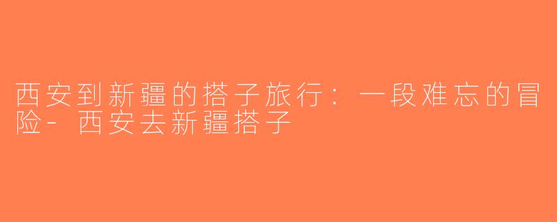 西安到新疆的搭子旅行：一段难忘的冒险-西安去新疆搭子