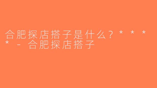 合肥探店搭子是什么？****-合肥探店搭子