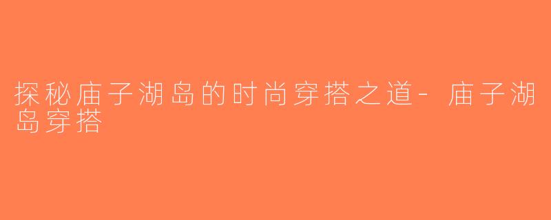 探秘庙子湖岛的时尚穿搭之道-庙子湖岛穿搭