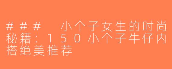 ### 小个子女生的时尚秘籍：150小个子牛仔内搭绝美推荐