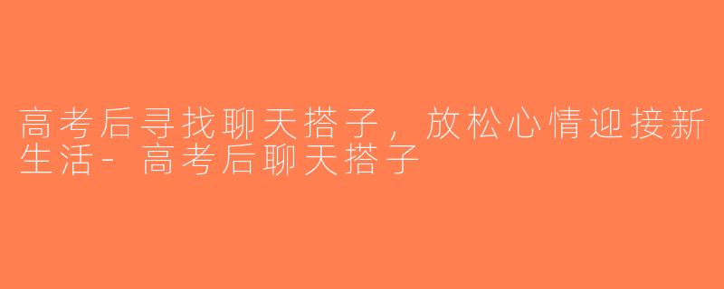 高考后寻找聊天搭子，放松心情迎接新生活-高考后聊天搭子