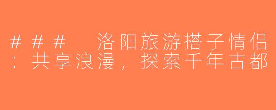 ### 洛阳旅游搭子情侣：共享浪漫，探索千年古都