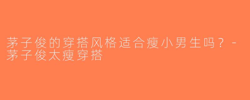 茅子俊的穿搭风格适合瘦小男生吗？-茅子俊太瘦穿搭
