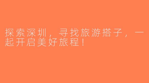 探索深圳，寻找旅游搭子，一起开启美好旅程！