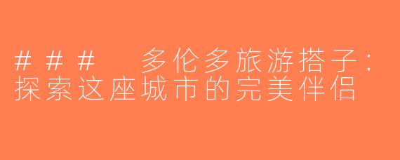 ### 多伦多旅游搭子：探索这座城市的完美伴侣
