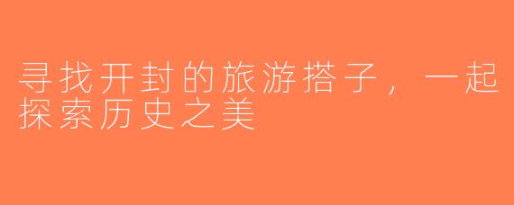 寻找开封的旅游搭子，一起探索历史之美