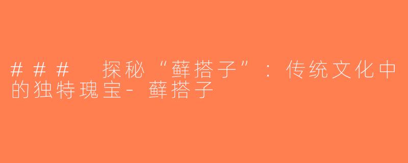 ### 探秘“藓搭子”：传统文化中的独特瑰宝-藓搭子