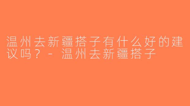 温州去新疆搭子有什么好的建议吗？-温州去新疆搭子