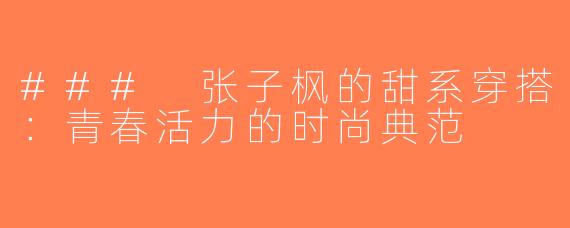 ### 张子枫的甜系穿搭：青春活力的时尚典范