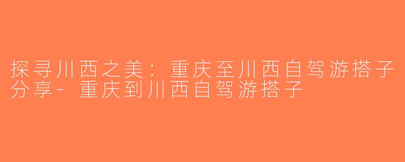 探寻川西之美：重庆至川西自驾游搭子分享-重庆到川西自驾游搭子