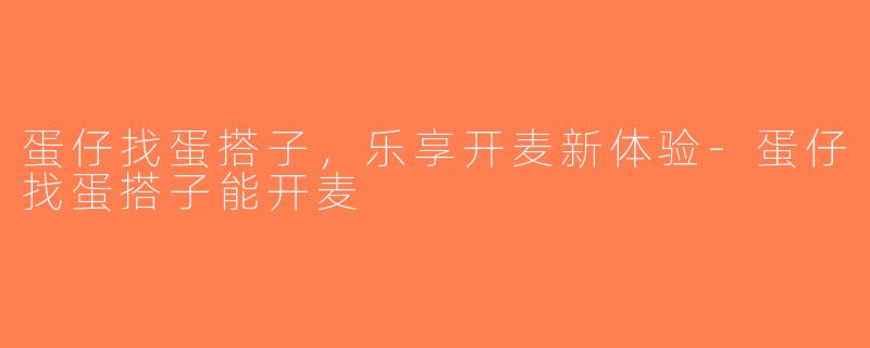 蛋仔找蛋搭子，乐享开麦新体验-蛋仔找蛋搭子能开麦