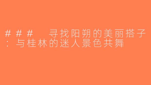 ### 寻找阳朔的美丽搭子：与桂林的迷人景色共舞