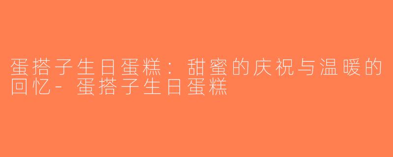 蛋搭子生日蛋糕：甜蜜的庆祝与温暖的回忆-蛋搭子生日蛋糕