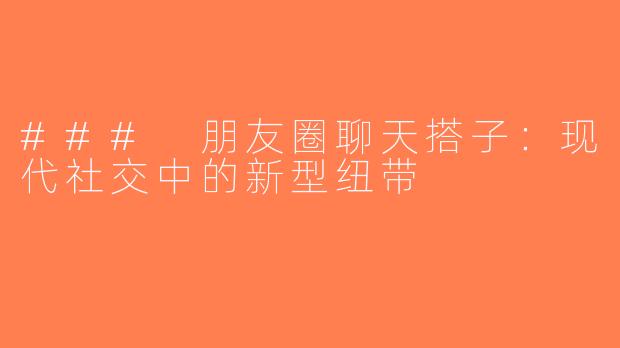### 朋友圈聊天搭子：现代社交中的新型纽带