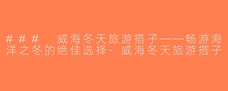 ### 威海冬天旅游搭子——畅游海洋之冬的绝佳选择-威海冬天旅游搭子