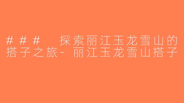 ### 探索丽江玉龙雪山的搭子之旅-丽江玉龙雪山搭子