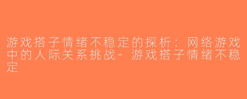 游戏搭子情绪不稳定的探析：网络游戏中的人际关系挑战-游戏搭子情绪不稳定