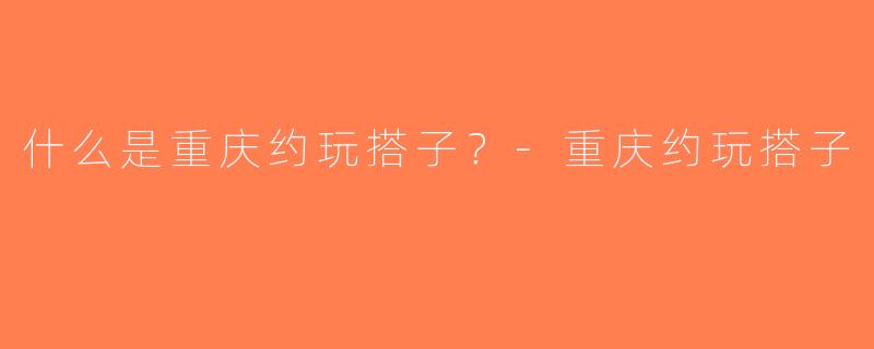 什么是重庆约玩搭子？-重庆约玩搭子