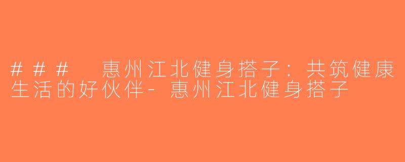 ### 惠州江北健身搭子：共筑健康生活的好伙伴-惠州江北健身搭子