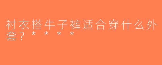 衬衣搭牛子裤适合穿什么外套？****