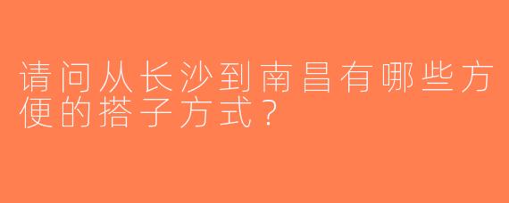 请问从长沙到南昌有哪些方便的搭子方式？