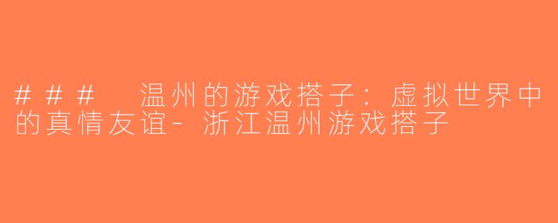 ### 温州的游戏搭子：虚拟世界中的真情友谊-浙江温州游戏搭子