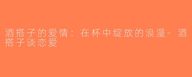 酒搭子的爱情：在杯中绽放的浪漫-酒搭子谈恋爱