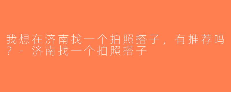 我想在济南找一个拍照搭子，有推荐吗？-济南找一个拍照搭子