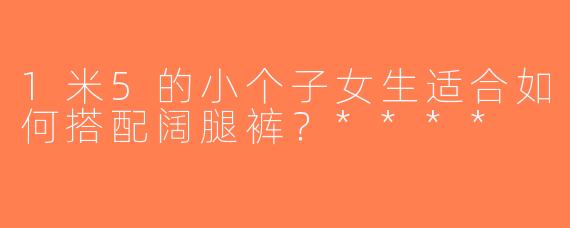 1米5的小个子女生适合如何搭配阔腿裤？****