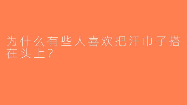 为什么有些人喜欢把汗巾子搭在头上？