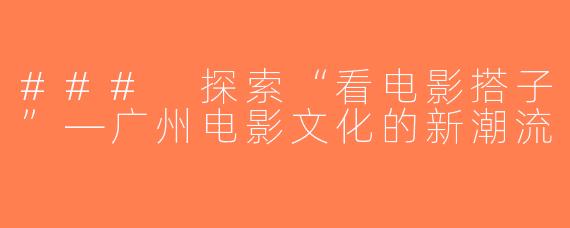 ### 探索“看电影搭子”—广州电影文化的新潮流