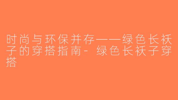 时尚与环保并存——绿色长袄子的穿搭指南-绿色长袄子穿搭