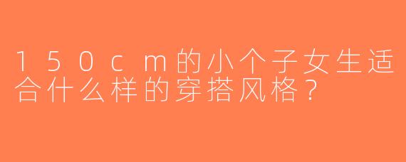 150cm的小个子女生适合什么样的穿搭风格？