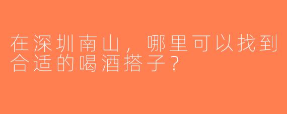 在深圳南山，哪里可以找到合适的喝酒搭子？
