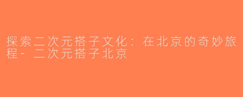 探索二次元搭子文化：在北京的奇妙旅程-二次元搭子北京