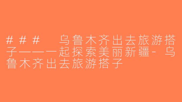 ### 乌鲁木齐出去旅游搭子——一起探索美丽新疆-乌鲁木齐出去旅游搭子