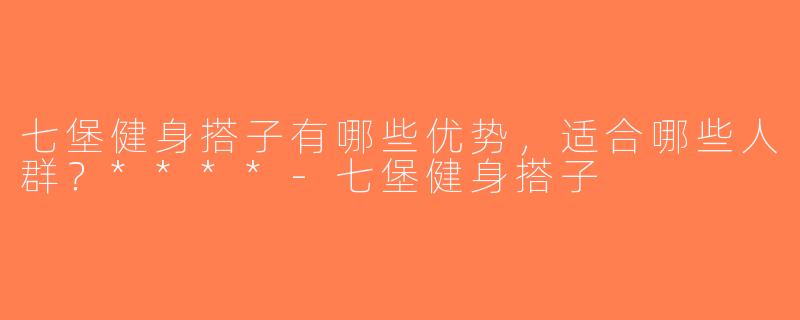七堡健身搭子有哪些优势，适合哪些人群？****-七堡健身搭子