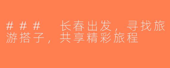 ### 长春出发，寻找旅游搭子，共享精彩旅程