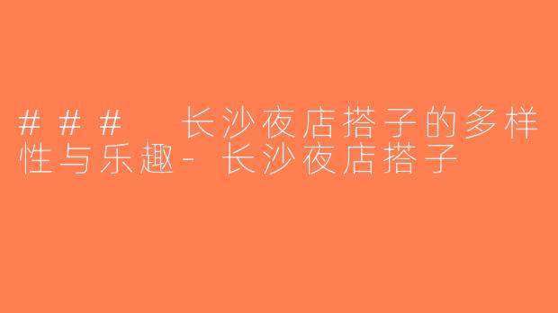 ### 长沙夜店搭子的多样性与乐趣-长沙夜店搭子
