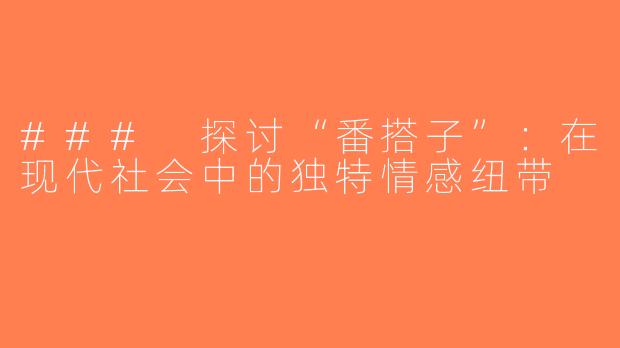 ### 探讨“番搭子”：在现代社会中的独特情感纽带