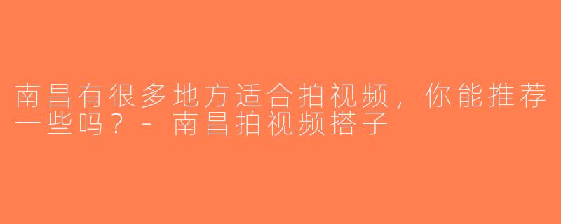 南昌有很多地方适合拍视频，你能推荐一些吗？-南昌拍视频搭子