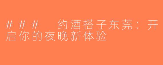 ### 约酒搭子东莞：开启你的夜晚新体验