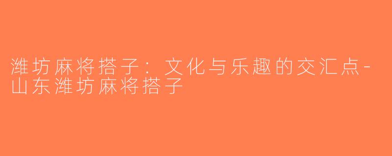 潍坊麻将搭子：文化与乐趣的交汇点-山东潍坊麻将搭子