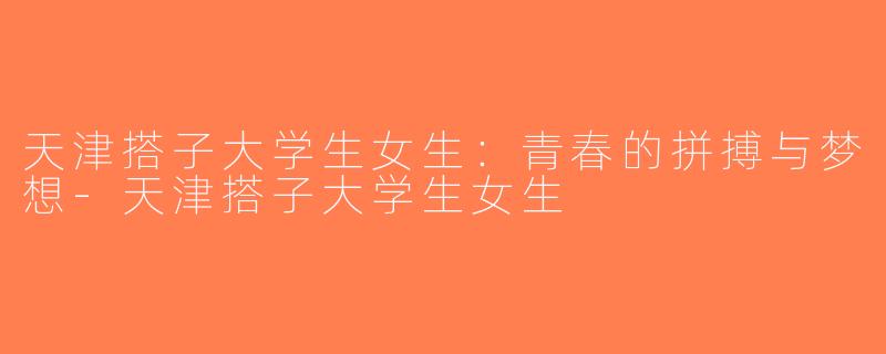 天津搭子大学生女生：青春的拼搏与梦想-天津搭子大学生女生